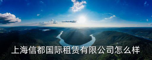 信都，上海信都國際租賃有限公司怎么樣