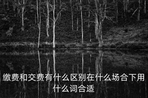 繳費(fèi)，繳費(fèi)和交費(fèi)有什么區(qū)別在什么場(chǎng)合下用什么詞合適