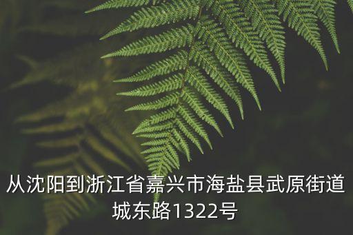 從沈陽到浙江省嘉興市海鹽縣武原街道城東路1322號