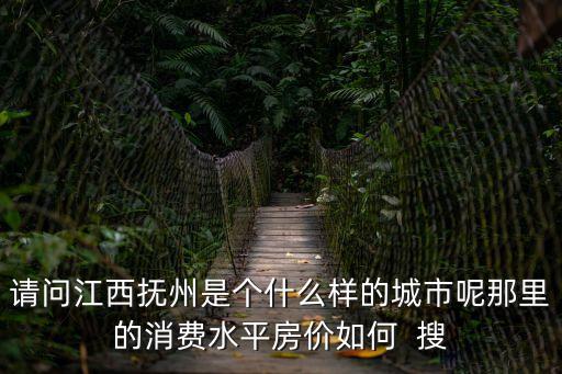 請(qǐng)問江西撫州是個(gè)什么樣的城市呢那里的消費(fèi)水平房?jī)r(jià)如何  搜