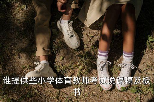 小學(xué)體育說課稿，誰提供些小學(xué)體育教師考試說課稿及板書