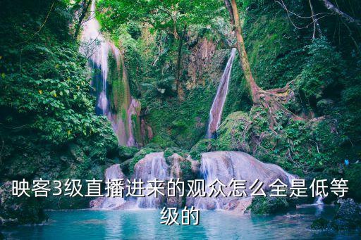 三級(jí)直播間，映客3級(jí)直播進(jìn)來的觀眾怎么全是低等級(jí)的