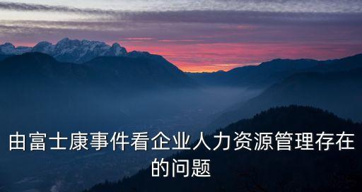 由富士康事件看企業(yè)人力資源管理存在的問題