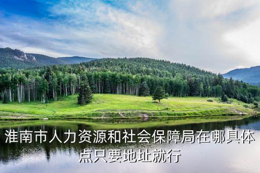 淮南市人力資源和社會(huì)保障局，淮南市人力資源和社會(huì)保障局在哪具體點(diǎn)只要地址就行