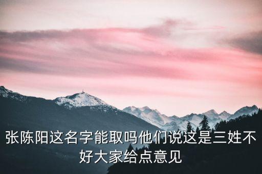 張陳陽(yáng)這名字能取嗎他們說(shuō)這是三姓不好大家給點(diǎn)意見