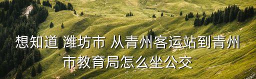 想知道 濰坊市 從青州客運站到青州市教育局怎么坐公交