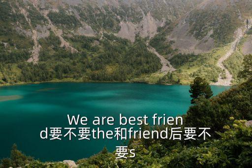 We are best friend要不要the和friend后要不要s