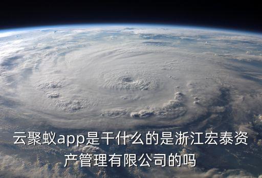 云聚蟻app是干什么的是浙江宏泰資產(chǎn)管理有限公司的嗎