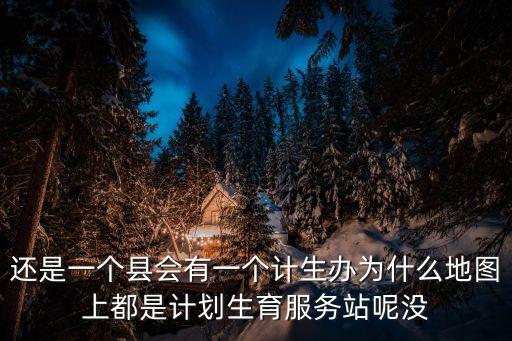 還是一個(gè)縣會(huì)有一個(gè)計(jì)生辦為什么地圖上都是計(jì)劃生育服務(wù)站呢沒(méi)