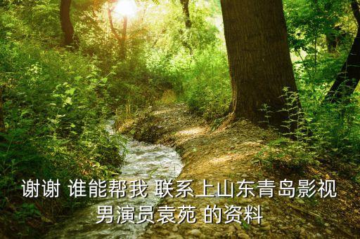 謝謝 誰(shuí)能幫我 聯(lián)系上山東青島影視男演員袁苑 的資料