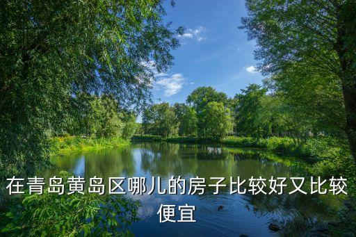 黃島房產(chǎn)，在青島黃島區(qū)哪兒的房子比較好又比較便宜