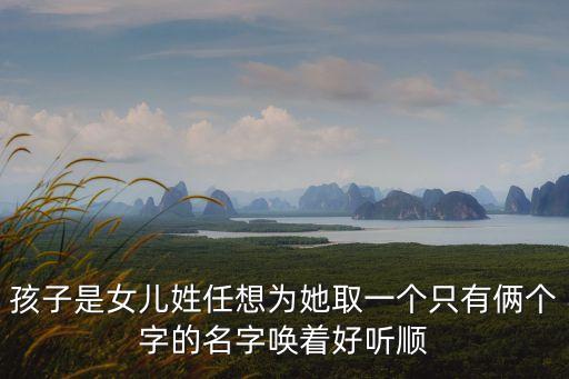 孩子是女兒姓任想為她取一個只有倆個字的名字喚著好聽順