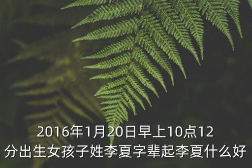 李夏，2016年1月20日早上10點(diǎn)12分出生女孩子姓李夏字輩起李夏什么好