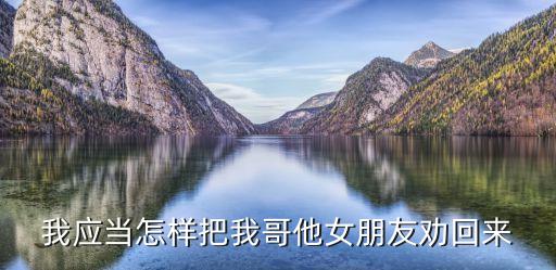 我哥的女朋友，我應(yīng)當(dāng)怎樣把我哥他女朋友勸回來