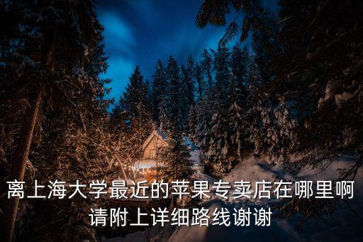 離上海大學(xué)最近的蘋果專賣店在哪里啊請附上詳細(xì)路線謝謝