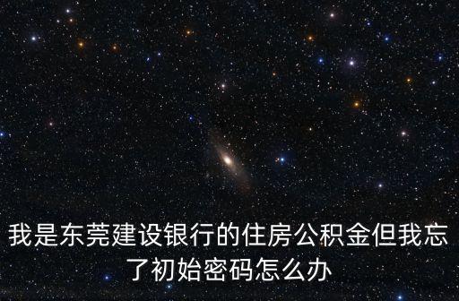 我是東莞建設(shè)銀行的住房公積金但我忘了初始密碼怎么辦