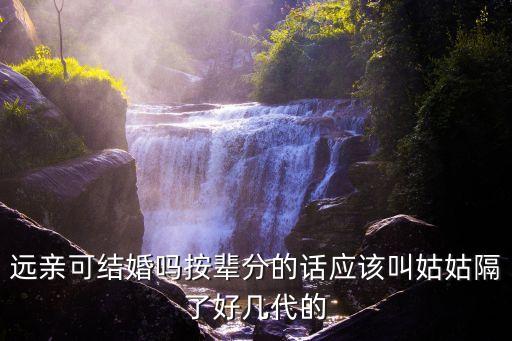 遠親可結(jié)婚嗎按輩分的話應(yīng)該叫姑姑隔了好幾代的