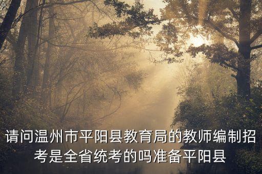 請問溫州市平陽縣教育局的教師編制招考是全省統(tǒng)考的嗎準(zhǔn)備平陽縣