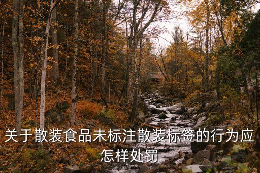 散裝食品標(biāo)簽，關(guān)于散裝食品未標(biāo)注散裝標(biāo)簽的行為應(yīng)怎樣處罰