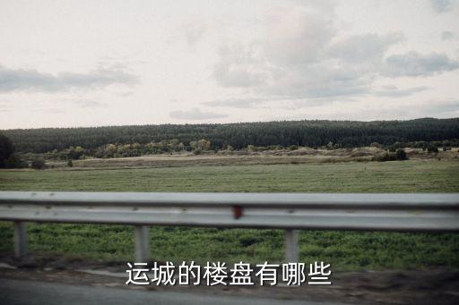 運(yùn)城房產(chǎn)，運(yùn)城的樓盤有哪些