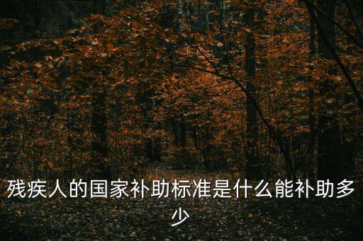 殘疾人補(bǔ)貼標(biāo)準(zhǔn)，殘疾人的國(guó)家補(bǔ)助標(biāo)準(zhǔn)是什么能補(bǔ)助多少