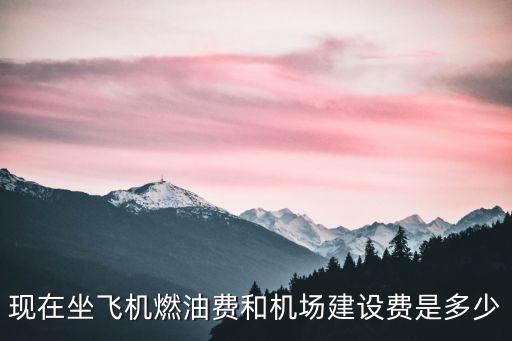 燃油費，現(xiàn)在坐飛機機場建設(shè)費和燃油費是多少