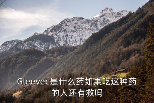 Gleevec是什么藥如果吃這種藥的人還有救嗎