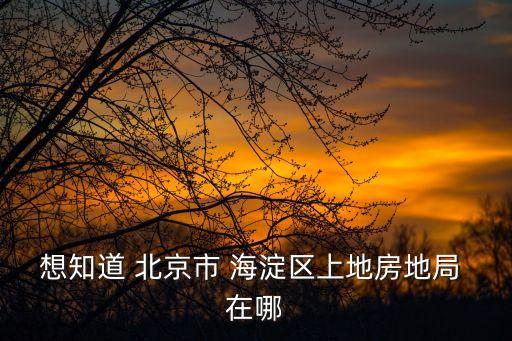 想知道 北京市 海淀區(qū)上地房地局 在哪