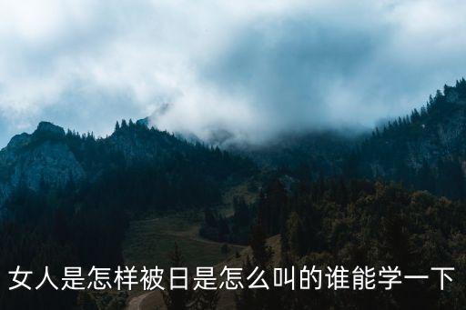 女人是怎樣被日是怎么叫的誰能學(xué)一下