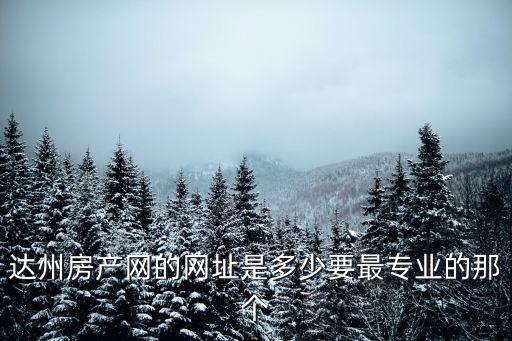 達(dá)州房產(chǎn)網(wǎng)的網(wǎng)址是多少要最專業(yè)的那個