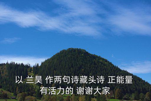 以 蘭昊 作兩句詩(shī)藏頭詩(shī) 正能量 有活力的 謝謝大家