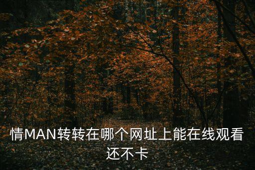 情MAN轉轉在哪個網址上能在線觀看還不卡