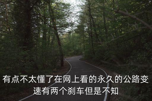 有點不太懂了在網(wǎng)上看的永久的公路變速有兩個剎車但是不知