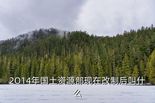 2O14年國土資源部現(xiàn)在改制后叫什么