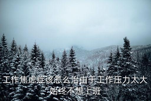 工作焦慮癥該怎么治由于工作壓力太大始終不想上班