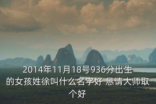 2014年11月18號(hào)936分出生的女孩姓徐叫什么名字好 懇請大師取個(gè)好