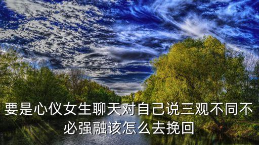 三觀不合怎么挽回，要是心儀女生聊天對自己說三觀不同不必強融該怎么去挽回