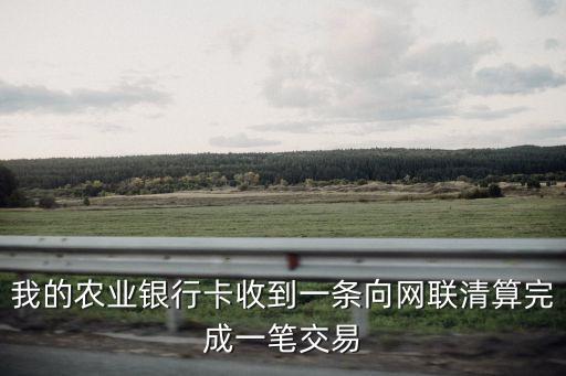 我的農(nóng)業(yè)銀行卡收到一條向網(wǎng)聯(lián)清算完成一筆交易