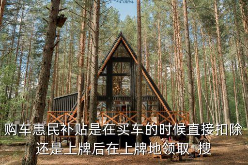 購車惠民補(bǔ)貼是在買車的時候直接扣除還是上牌后在上牌地領(lǐng)取  搜