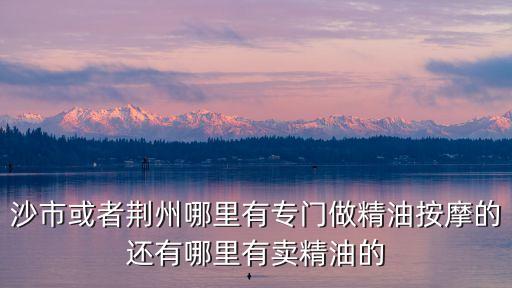 沙市或者荊州哪里有專門做精油按摩的還有哪里有賣精油的