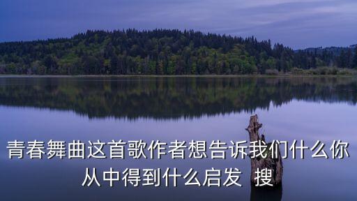 青春舞曲這首歌作者想告訴我們什么你從中得到什么啟發(fā)  搜