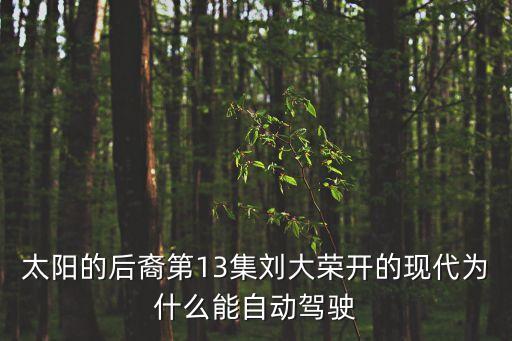 劉大榮，太陽的后裔第13集劉大榮開的現(xiàn)代為什么能自動駕駛