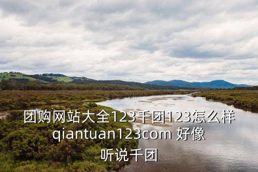 團(tuán)購(gòu)網(wǎng)站大全123千團(tuán)123怎么樣qiantuan123com 好像聽(tīng)說(shuō)千團(tuán)