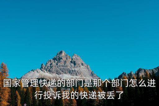 國家管理快遞的部門是那個部門怎么進行投訴我的快遞被丟了