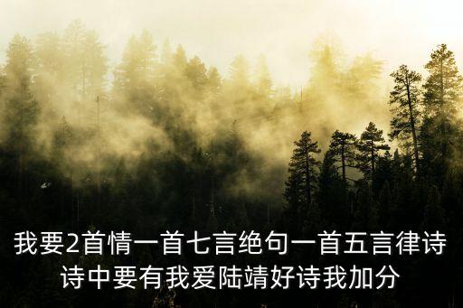 我要2首情一首七言絕句一首五言律詩詩中要有我愛陸靖好詩我加分