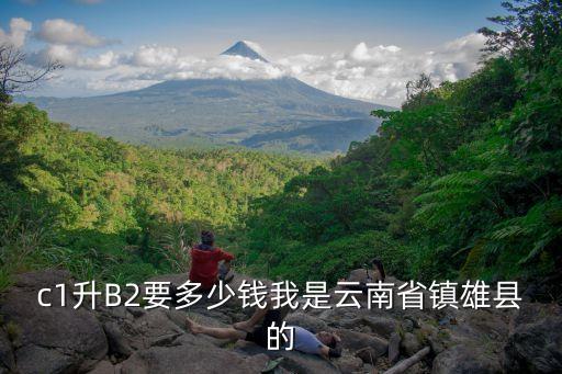 b2多少錢，c1升B2要多少錢我是云南省鎮(zhèn)雄縣的