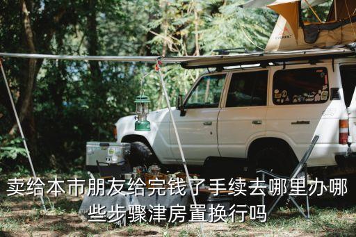 賣給本市朋友給完錢了手續(xù)去哪里辦哪些步驟津房置換行嗎