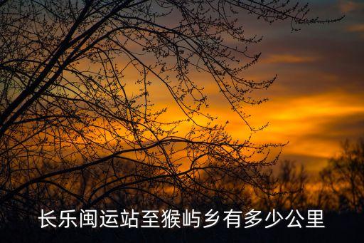長樂閩運(yùn)站至猴嶼鄉(xiāng)有多少公里