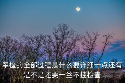 軍檢的全部過程是什么要詳細一點還有是不是還要一絲不掛檢查
