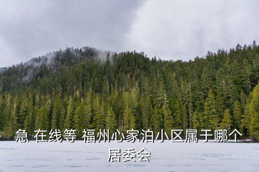 心家泊，急 在線等 福州心家泊小區(qū)屬于哪個居委會